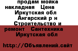 продам мойка накладная › Цена ­ 900 - Иркутская обл., Ангарский р-н Строительство и ремонт » Сантехника   . Иркутская обл.